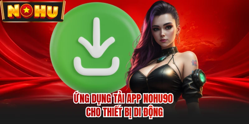 Ứng dụng tải app NOHU90 cho thiết bị di động